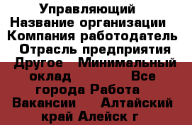 Управляющий › Название организации ­ Компания-работодатель › Отрасль предприятия ­ Другое › Минимальный оклад ­ 30 000 - Все города Работа » Вакансии   . Алтайский край,Алейск г.